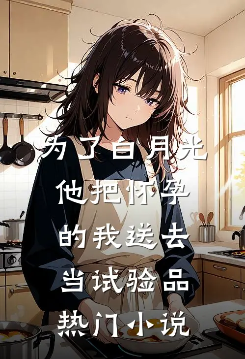 为了白月光，他把怀孕的我送去当试验品热门小说