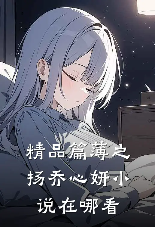精品篇薄之扬乔心妍小说在哪看