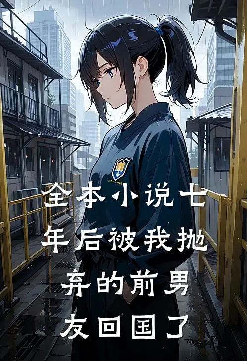 全本小说七年后被我抛弃的前男友回国了