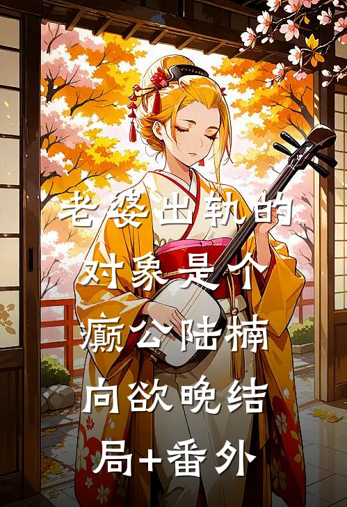 老婆出轨的对象是个癫公陆楠向欲晚结局+番外