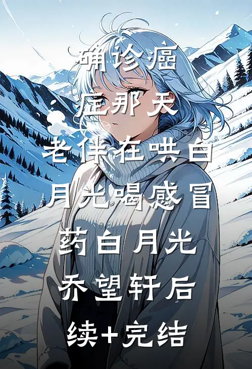 确诊癌症那天，老伴在哄白月光喝感冒药白月光乔望轩后续+完结