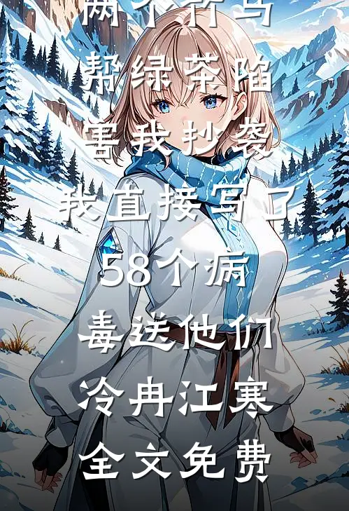 两个竹马帮绿茶陷害我抄袭，我直接写了58个病毒送他们冷冉江寒全文免费