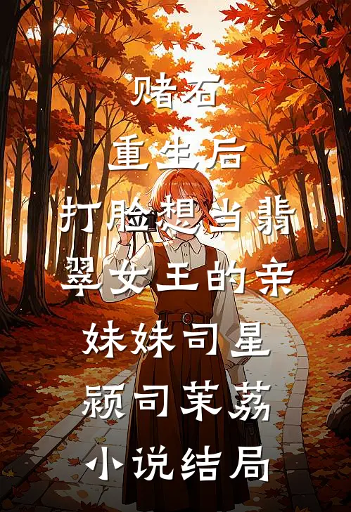 赌石：重生后，打脸想当翡翠女王的亲妹妹司星颍司茉荔小说结局