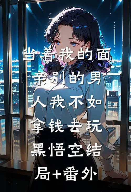 当着我的面亲别的男人我不如拿钱去玩黑悟空结局+番外