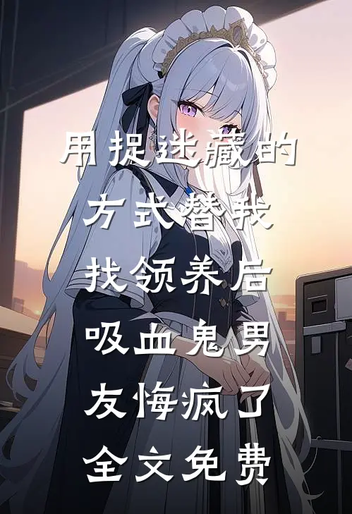 用捉迷藏的方式替我找领养后，吸血鬼男友悔疯了全文免费