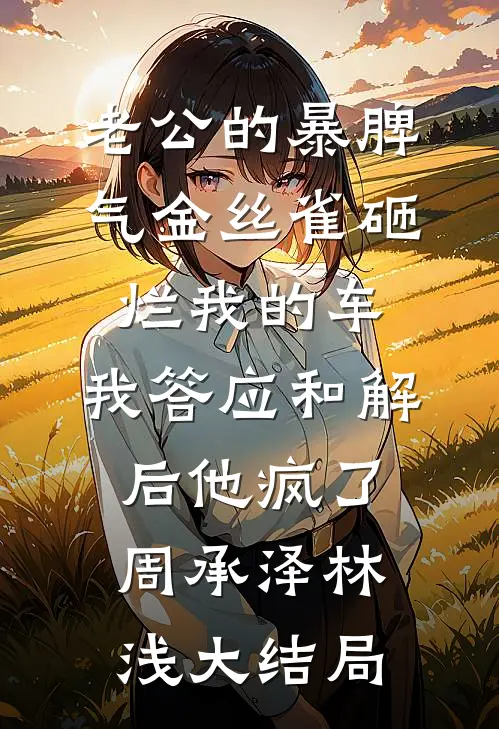 老公的暴脾气金丝雀砸烂我的车，我答应和解后他疯了周承泽林浅大结局
