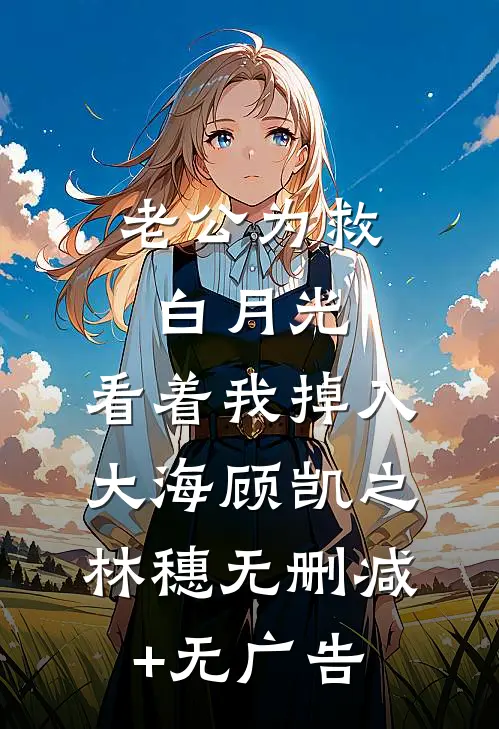 老公为救白月光，看着我掉入大海顾凯之林穗无删减+无广告