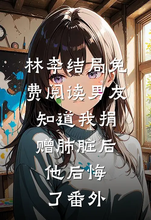 林李结局免费阅读男友知道我捐赠肺脏后，他后悔了番外