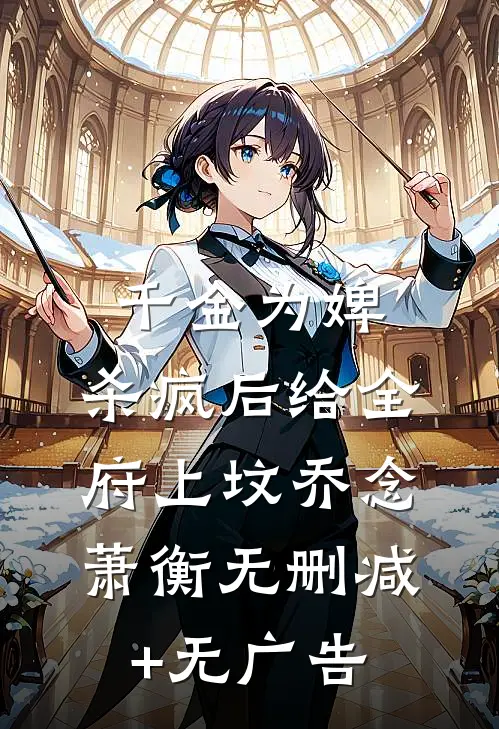 千金为婢，杀疯后给全府上坟乔念萧衡无删减+无广告