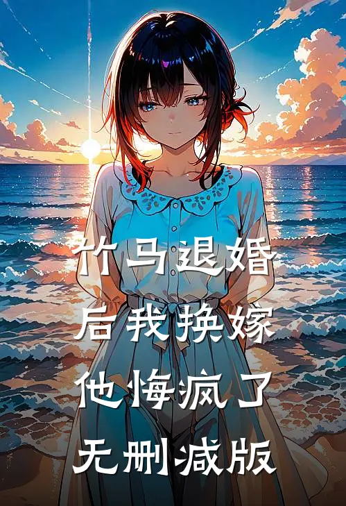竹马退婚后我换嫁，他悔疯了无删减版