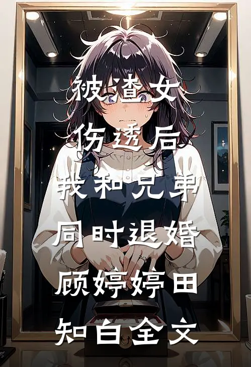 被渣女伤透后，我和兄弟同时退婚顾婷婷田知白全文