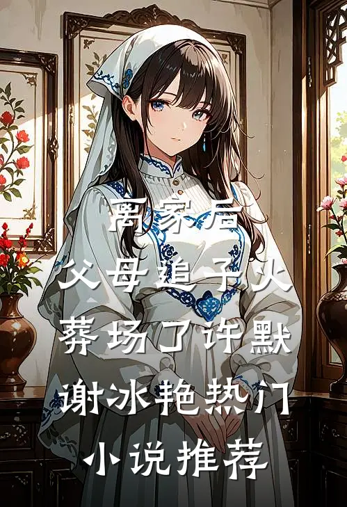 离家后，父母追子火葬场了(许默谢冰艳)热门小说推荐