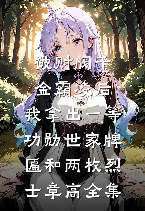 被财阀千金霸凌后，我拿出一等功勋世家牌匾和两枚烈士章高 全集