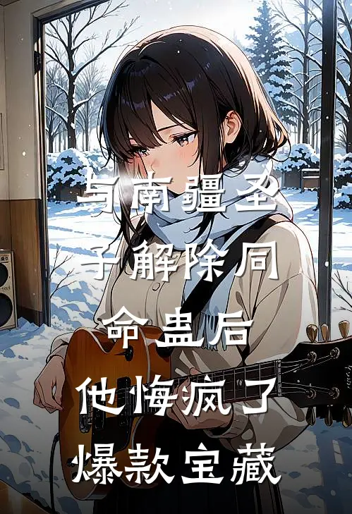 与南疆圣子解除同命蛊后，他悔疯了爆款宝藏