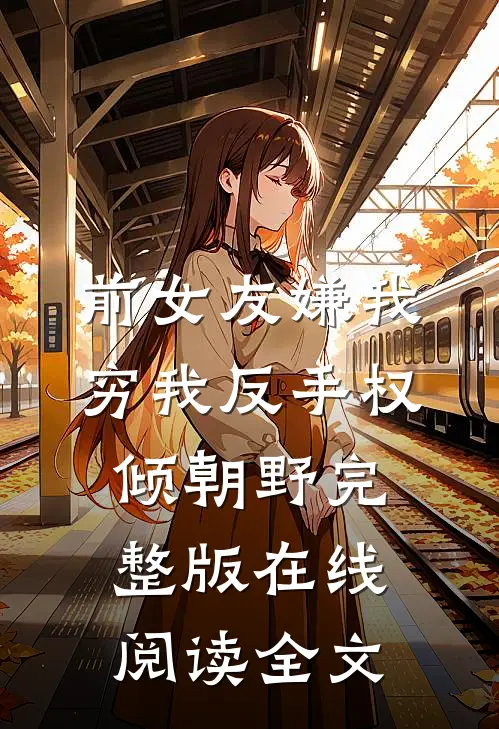 前女友嫌我穷我反手权倾朝野完整版在线阅读全文
