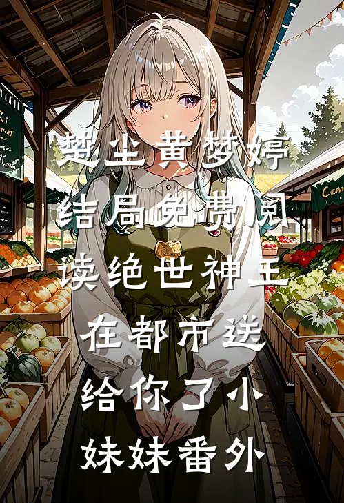 楚尘黄梦婷结局免费阅读绝世神王在都市-送给你了小妹妹番外