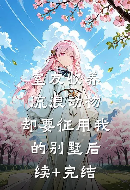室友收养流浪动物，却要征用我的别墅后续+完结