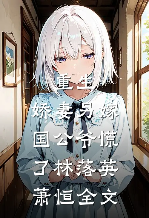 重生：娇妻另嫁，国公爷慌了林落英萧恒全文