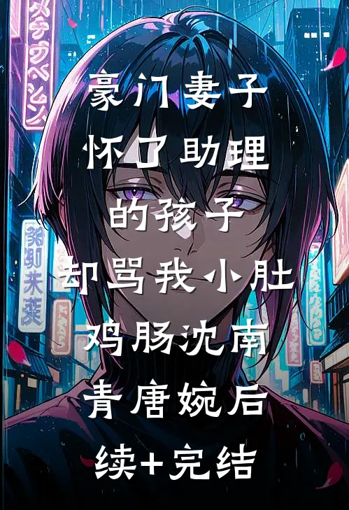 豪门妻子怀了助理的孩子，却骂我小肚鸡肠沈南青唐婉后续+完结