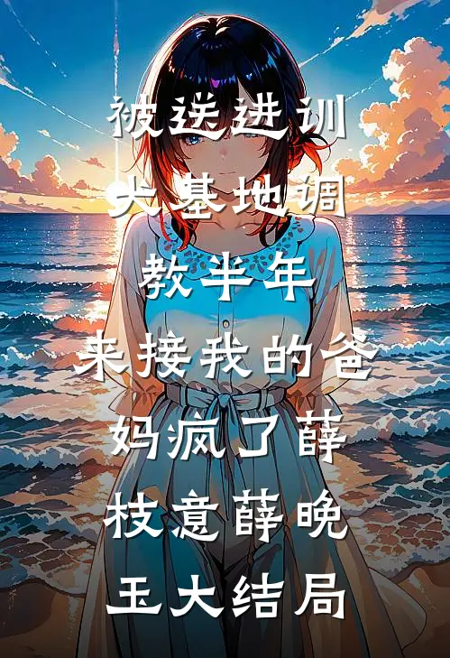 被送进训犬基地调教半年，来接我的爸妈疯了薛枝意薛晚玉大结局