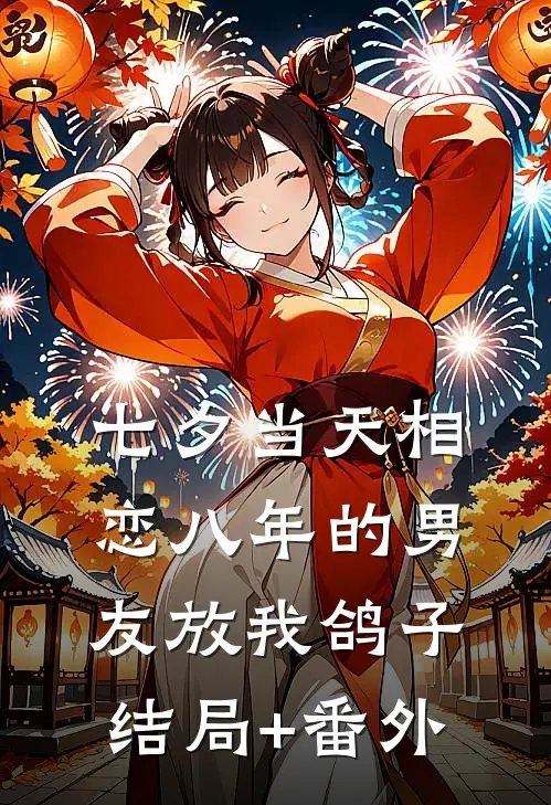 七夕当天相恋八年的男友放我鸽子结局+番外