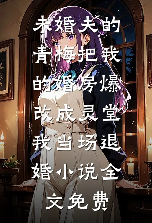未婚夫的青梅把我的婚房爆改成灵堂，我当场退婚小说全文免费