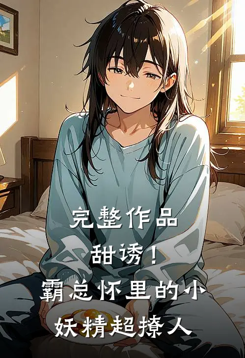 完整作品甜诱！霸总怀里的小妖精超撩人