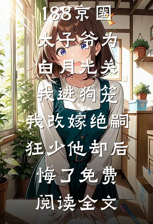 188京圈太子爷为白月光关我进狗笼，我改嫁绝嗣狂少他却后悔了免费阅读全文