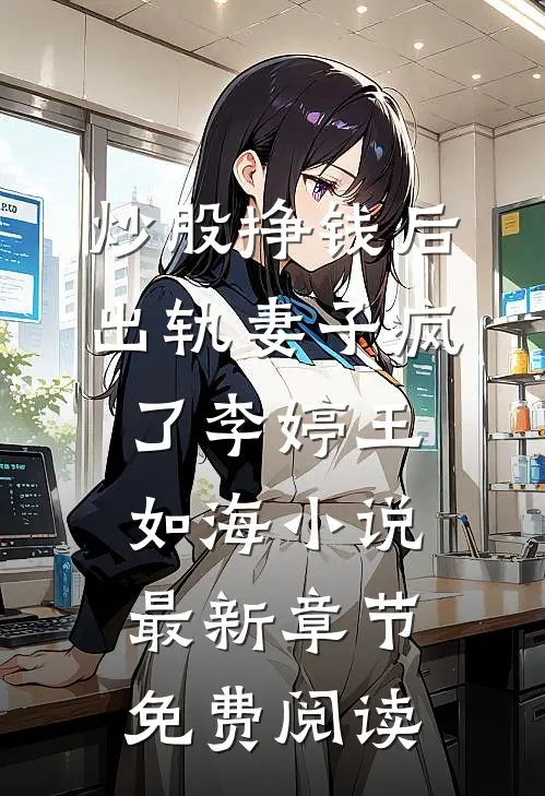 炒股挣钱后，出轨妻子疯了李婷王如海小说最新章节免费阅读