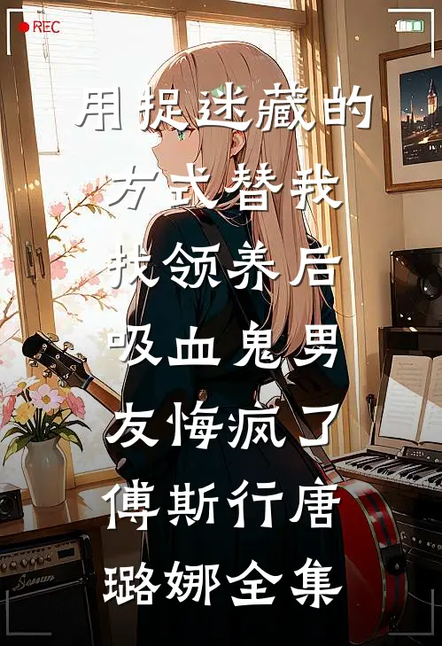 用捉迷藏的方式替我找领养后，吸血鬼男友悔疯了傅斯行唐璐娜 全集