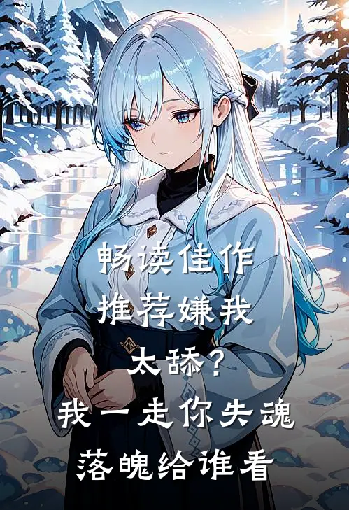 畅读佳作推荐嫌我太舔？我一走你失魂落魄给谁看