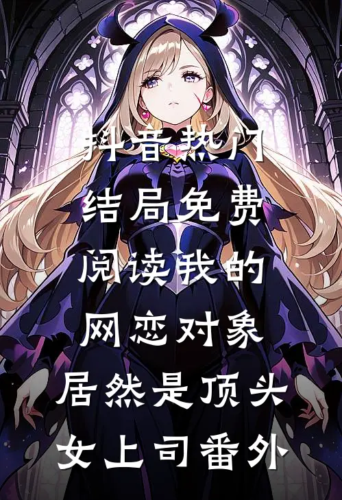 抖音热门结局免费阅读我的网恋对象，居然是顶头女上司番外