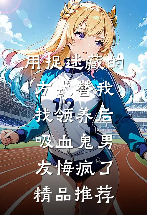 用捉迷藏的方式替我找领养后，吸血鬼男友悔疯了精品推荐