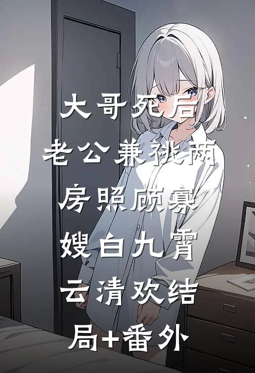 大哥死后，老公兼祧两房照顾寡嫂白九霄云清欢结局+番外