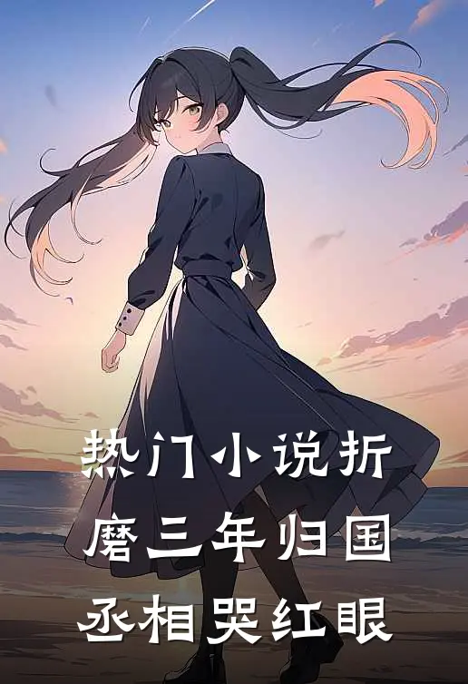 热门小说折磨三年归国，丞相哭红眼