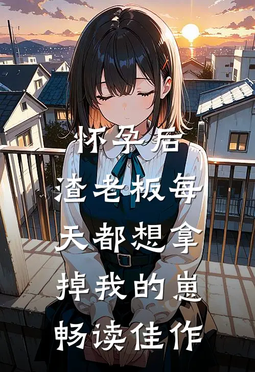 怀孕后，渣老板每天都想拿掉我的崽畅读佳作