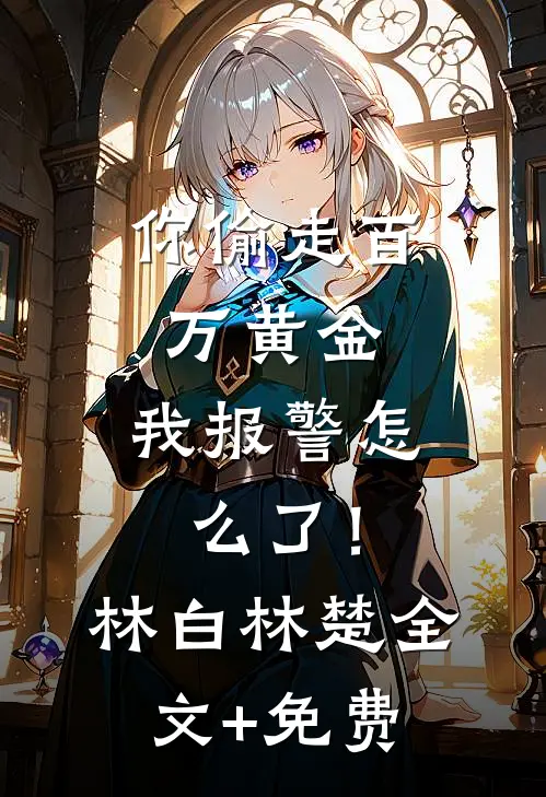 你偷走百万黄金，我报警怎么了！林白林楚全文+免费