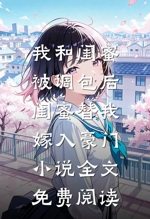 我和闺蜜被调包后，闺蜜替我嫁入豪门小说全文免费阅读