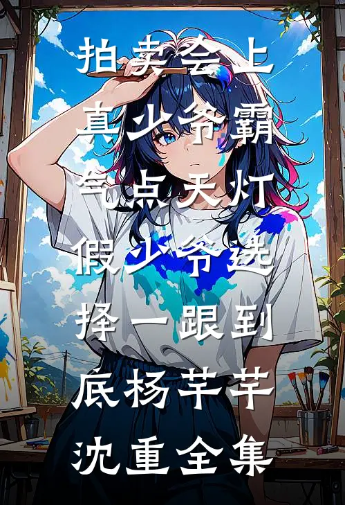 拍卖会上真少爷霸气点天灯，假少爷选择一跟到底杨芊芊沈重全集