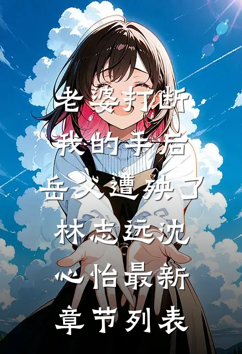老婆打断我的手后，岳父遭殃了林志远沈心怡最新章节列表