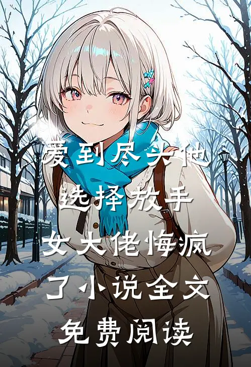 爱到尽头他选择放手，女大佬悔疯了小说全文免费阅读