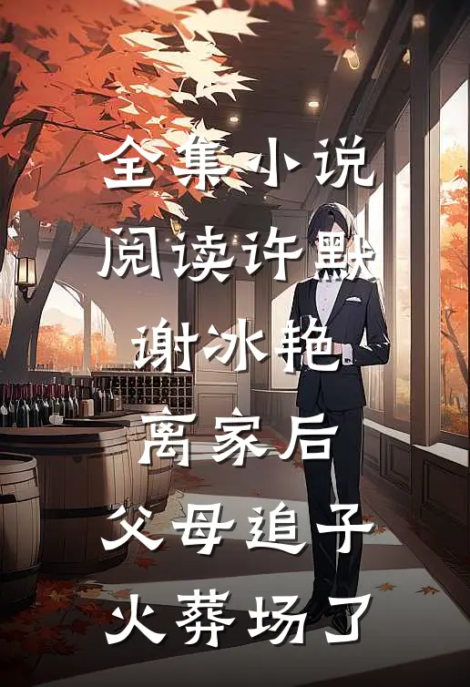 全集小说阅读许默谢冰艳:离家后,父母追子火葬场了