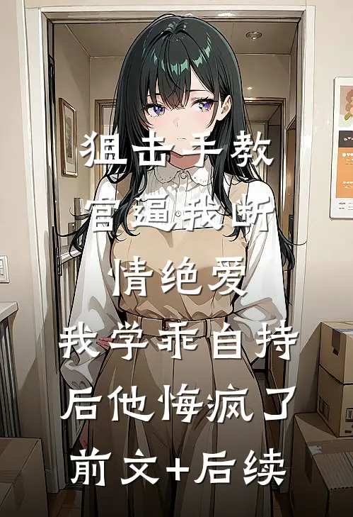 狙击手教官逼我断情绝爱，我学乖自持后他悔疯了前文+后续