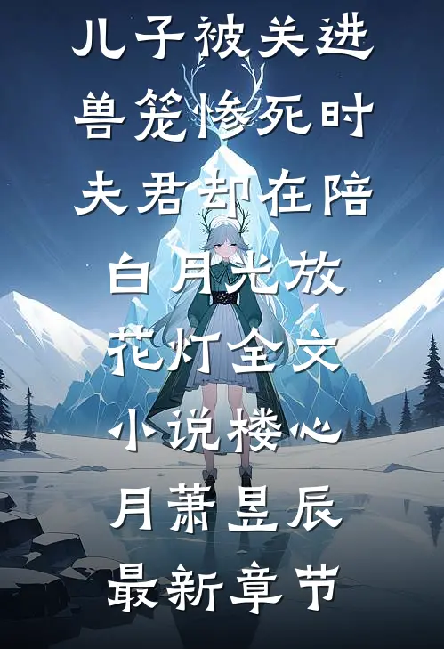 儿子被关进兽笼惨死时，夫君却在陪白月光放花灯全文小说楼心月萧昱辰最新章节