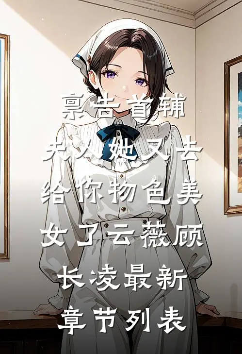 禀告首辅，夫人她又去给你物色美女了云薇顾长凌最新章节列表