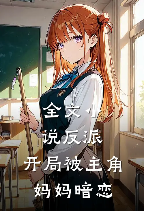 全文小说反派:开局被主角妈妈暗恋