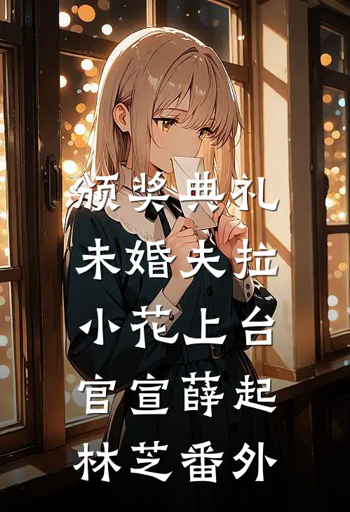 颁奖典礼，未婚夫拉小花上台官宣薛起林芝 番外