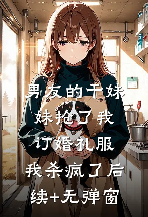 男友的干妹妹抢了我订婚礼服，我杀疯了后续+无弹窗