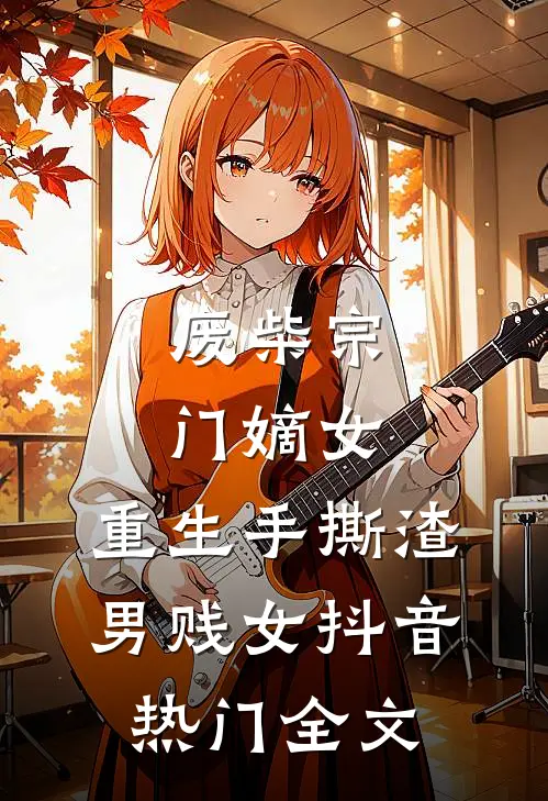 废柴宗门嫡女，重生手撕渣男贱女抖音热门全文