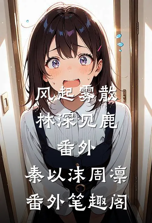 风起雾散，林深见鹿： 番外：秦以沫周凛番外笔趣阁